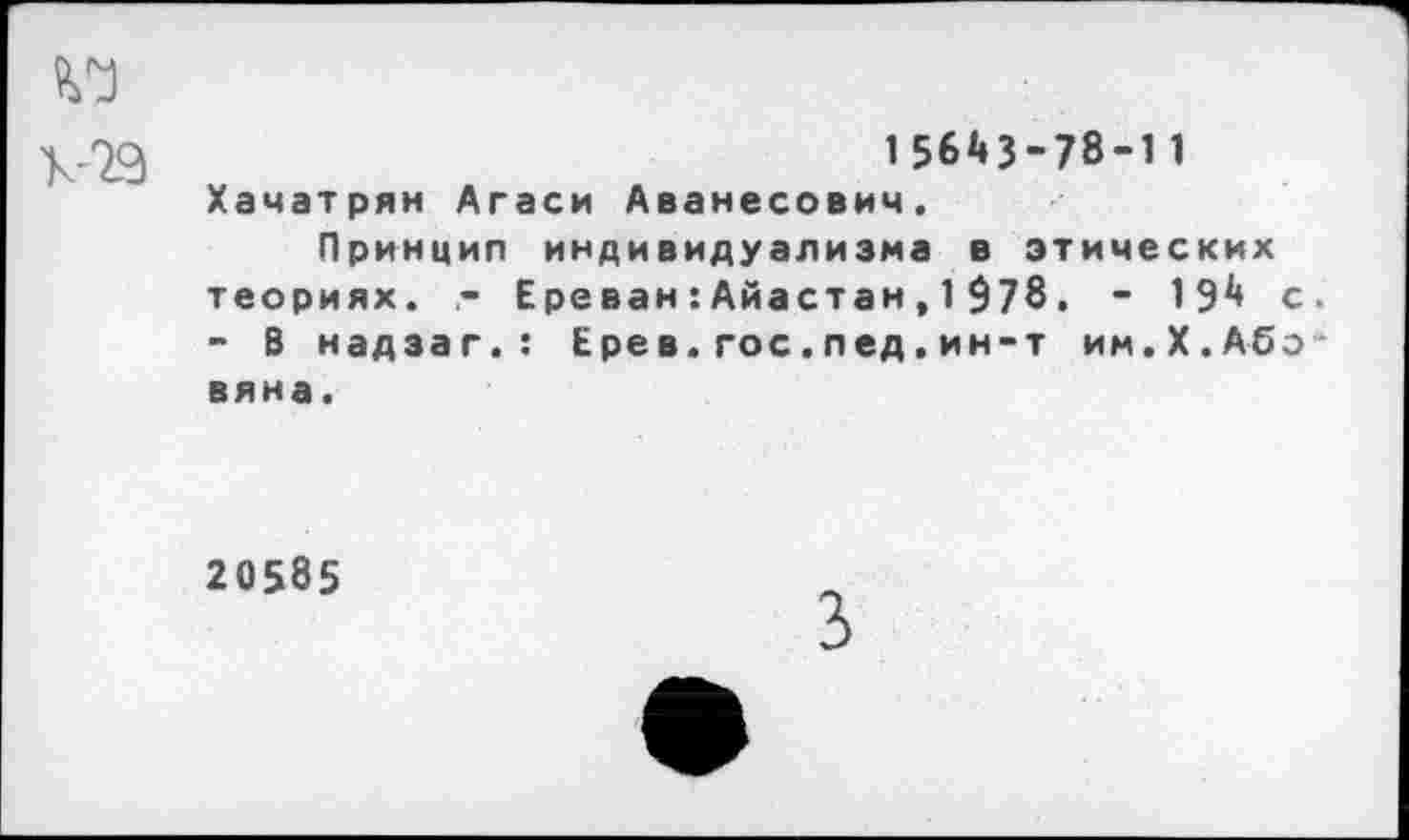 ﻿156^3-78-11 Хачатрян Агаси Аванесович.
Принцип индивидуализма в этических теориях.	Ереван:Айастан,1$78. * 19*» с
- В надзаг.: Ерев.гос.пед.ин-т им.X.Абэ вяна.
20585